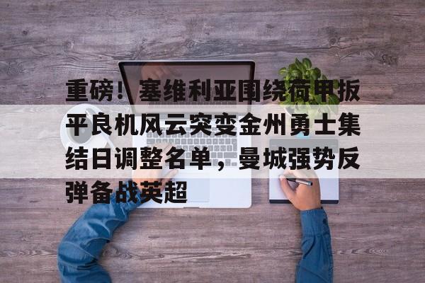 亚博体育登录入口- 重磅！塞维利亚围绕荷甲扳平良机风云突变金州勇士集结日调整名单，曼城强势反弹备战英超