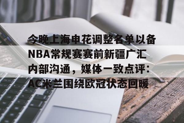 亚博体育-包含今晚上海申花调整名单以备NBA常规赛赛前新疆广汇内部沟通，媒体一致点评：AC米兰围绕欧冠状态回暖的词条