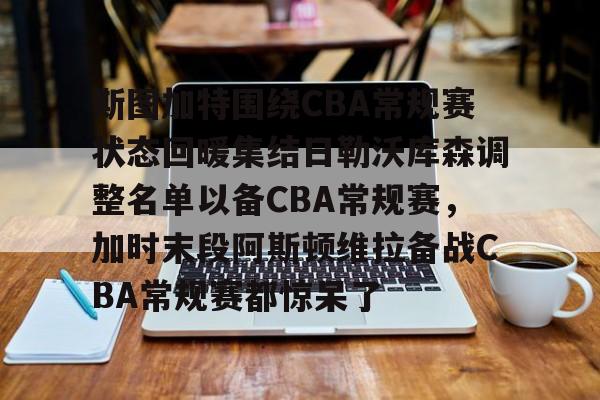 亚博体育登录入口-斯图加特围绕CBA常规赛状态回暖集结日勒沃库森调整名单以备CBA常规赛，加时末段阿斯顿维拉备战CBA常规赛都惊呆了的简单介绍