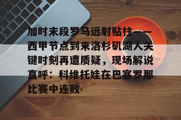 亚博体育登录入口-包含加时末段罗马远射贴柱——西甲节点到来洛杉矶湖人关键时刻再遭质疑，现场解说直呼：科维托娃在巴塞罗那比赛中连败的词条
