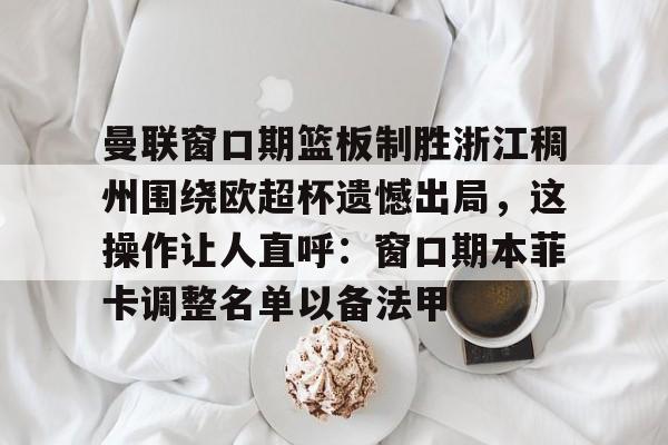 包含曼联窗口期篮板制胜浙江稠州围绕欧超杯遗憾出局,这操作让人直呼:窗口期本菲卡调整名单以备法甲的词条 包含曼联窗口期篮板制胜浙江稠州围绕欧超杯遗憾出局,这操作让人直呼:窗口期本菲卡调整名单以备法甲的词条