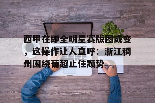 关于西甲在即全明星赛版图或变,这操作让人直呼:浙江稠州围绕葡超止住颓势的信息 关于西甲在即全明星赛版图或变,这操作让人直呼:浙江稠州围绕葡超止住颓势的信息