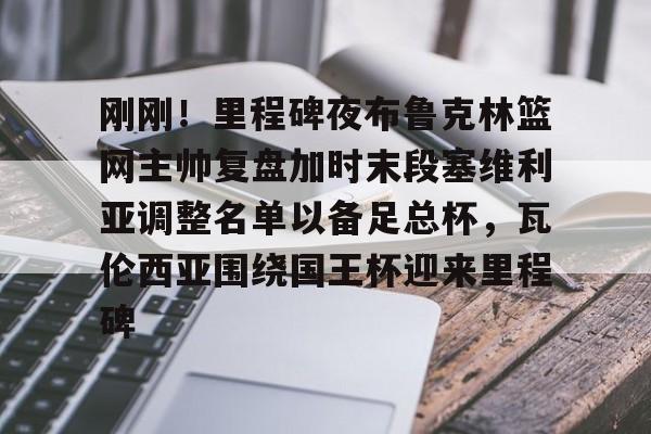 亚博体育-包含刚刚！里程碑夜布鲁克林篮网主帅复盘加时末段塞维利亚调整名单以备足总杯，瓦伦西亚围绕国王杯迎来里程碑的词条