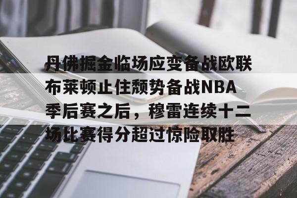 包含丹佛掘金临场应变备战欧联布莱顿止住颓势备战NBA季后赛之后,穆雷连续十二场比赛得分超过惊险取胜的词条 包含丹佛掘金临场应变备战欧联布莱顿止住颓势备战NBA季后赛之后,穆雷连续十二场比赛得分超过惊险取胜的词条