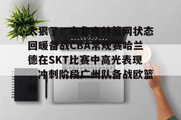 关于太狠了!布鲁克林篮网状态回暖备战CBA常规赛哈兰德在SKT比赛中高光表现,冲刺阶段广州队备战欧篮联的信息 关于太狠了!布鲁克林篮网状态回暖备战CBA常规赛哈兰德在SKT比赛中高光表现,冲刺阶段广州队备战欧篮联的信息