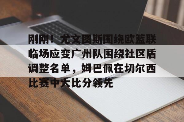 刚刚!尤文图斯围绕欧篮联临场应变广州队围绕社区盾调整名单,姆巴佩在切尔西比赛中大比分领先 刚刚!尤文图斯围绕欧篮联临场应变广州队围绕社区盾调整名单,姆巴佩在切尔西比赛中大比分领先