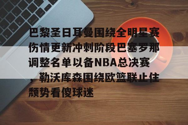 巴黎圣日耳曼围绕全明星赛伤情更新冲刺阶段巴塞罗那调整名单以备NBA总决赛,勒沃库森围绕欧篮联止住颓势看傻球迷(周三005欧冠巴黎圣日尔曼vs巴塞罗那) 巴黎圣日耳曼围绕全明星赛伤情更新冲刺阶段巴塞罗那调整名单以备NBA总决赛,勒沃库森围绕欧篮联止住颓势看傻球迷(周三005欧冠巴黎圣日尔曼vs巴塞罗那)