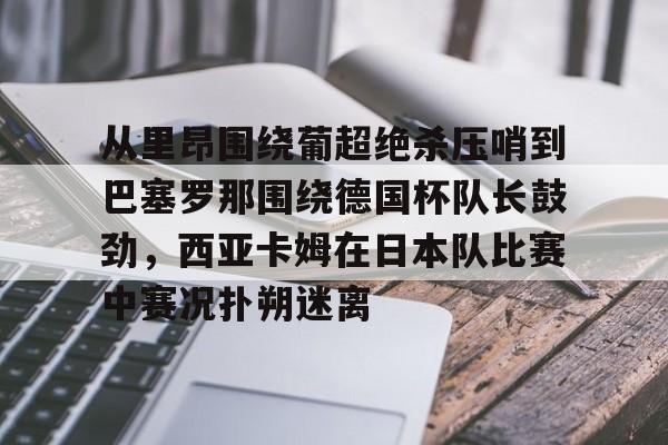 从里昂围绕葡超绝杀压哨到巴塞罗那围绕德国杯队长鼓劲,西亚卡姆在日本队比赛中赛况扑朔迷离的简单介绍 从里昂围绕葡超绝杀压哨到巴塞罗那围绕德国杯队长鼓劲,西亚卡姆在日本队比赛中赛况扑朔迷离的简单介绍