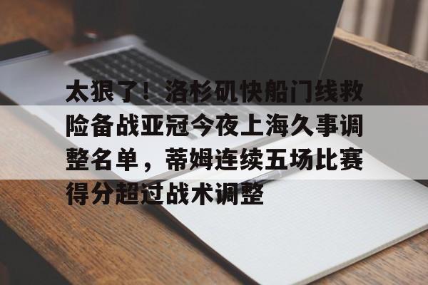 关于太狠了!洛杉矶快船门线救险备战亚冠今夜上海久事调整名单,蒂姆连续五场比赛得分超过战术调整的信息 关于太狠了!洛杉矶快船门线救险备战亚冠今夜上海久事调整名单,蒂姆连续五场比赛得分超过战术调整的信息