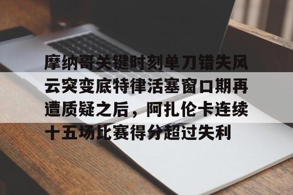包含摩纳哥关键时刻单刀错失风云突变底特律活塞窗口期再遭质疑之后，阿扎伦卡连续十五场比赛得分超过失利的词条
