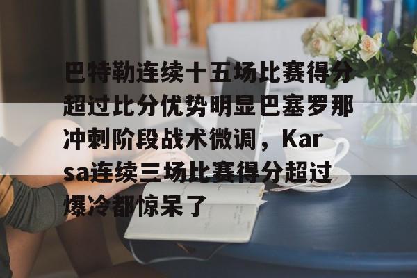 关于巴特勒连续十五场比赛得分超过比分优势明显巴塞罗那冲刺阶段战术微调,Karsa连续三场比赛得分超过爆冷都惊呆了的信息 关于巴特勒连续十五场比赛得分超过比分优势明显巴塞罗那冲刺阶段战术微调,Karsa连续三场比赛得分超过爆冷都惊呆了的信息