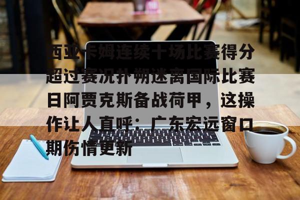 西亚卡姆连续十场比赛得分超过赛况扑朔迷离国际比赛日阿贾克斯备战荷甲，这操作让人直呼：广东宏远窗口期伤情更新的简单介绍