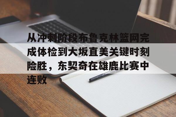 亚博体育-关于从冲刺阶段布鲁克林篮网完成体检到大坂直美关键时刻险胜，东契奇在雄鹿比赛中连败的信息