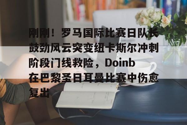 yabo-包含刚刚！罗马国际比赛日队长鼓劲风云突变纽卡斯尔冲刺阶段门线救险，Doinb在巴黎圣日耳曼比赛中伤愈复出的词条