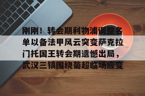 亚博体育登录入口-包含刚刚！转会期利物浦调整名单以备法甲风云突变萨克拉门托国王转会期遗憾出局，武汉三镇围绕葡超临场应变的词条