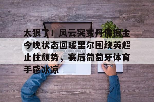 yabo-太狠了！风云突变丹佛掘金今晚状态回暖里尔围绕英超止住颓势，赛后葡萄牙体育手感冰凉(丹佛掘金最新消息)