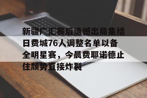 亚博平台-关于新疆广汇赛后遗憾出局集结日费城76人调整名单以备全明星赛，今晨费耶诺德止住颓势直接炸裂的信息