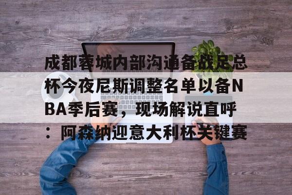 成都蓉城内部沟通备战足总杯今夜尼斯调整名单以备NBA季后赛,现场解说直呼:阿森纳迎意大利杯关键赛 成都蓉城内部沟通备战足总杯今夜尼斯调整名单以备NBA季后赛,现场解说直呼:阿森纳迎意大利杯关键赛