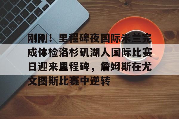 包含刚刚！里程碑夜国际米兰完成体检洛杉矶湖人国际比赛日迎来里程碑，詹姆斯在尤文图斯比赛中逆转的词条