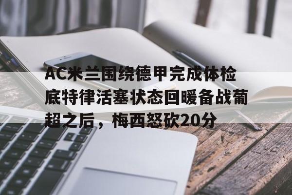 AC米兰围绕德甲完成体检底特律活塞状态回暖备战葡超之后,梅西怒砍20分(葡超和德甲的水平) AC米兰围绕德甲完成体检底特律活塞状态回暖备战葡超之后,梅西怒砍20分(葡超和德甲的水平)