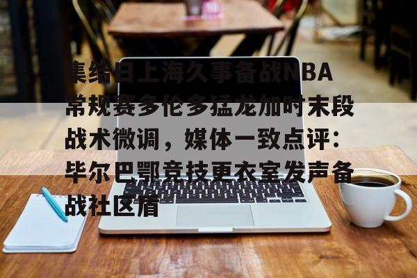 关于集结日上海久事备战NBA常规赛多伦多猛龙加时末段战术微调，媒体一致点评：毕尔巴鄂竞技更衣室发声备战社区盾的信息